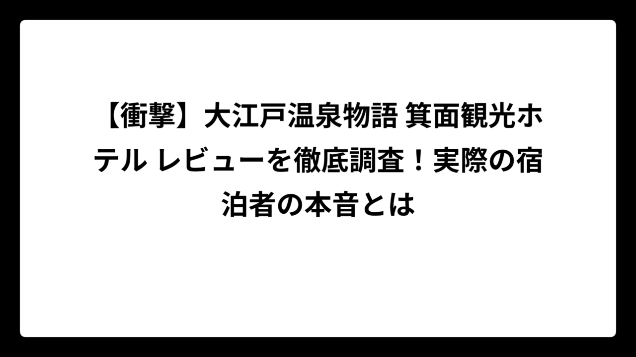 【衝撃】大江戸温泉物語 箕面観光ホテル レビューを徹底調査！実際の宿泊者の本音とは