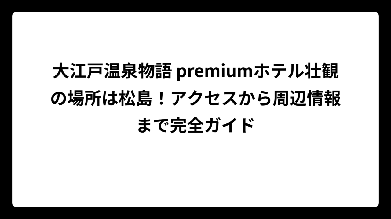 大江戸温泉物語 premiumホテル壮観の場所は松島！アクセスから周辺情報まで完全ガイド