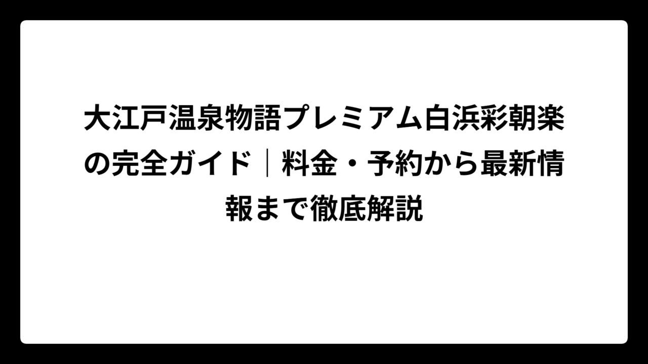大江戸温泉物語プレミアム白浜彩朝楽の完全ガイド｜料金・予約から最新情報まで徹底解説