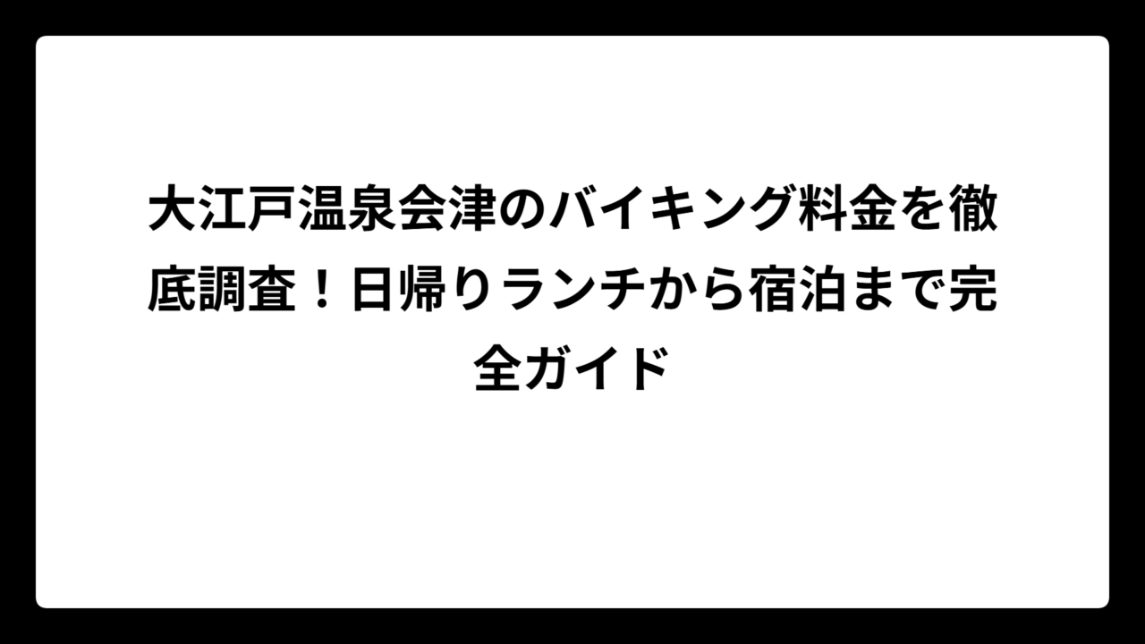大江戸温泉会津のバイキング料金を徹底調査！日帰りランチから宿泊まで完全ガイド