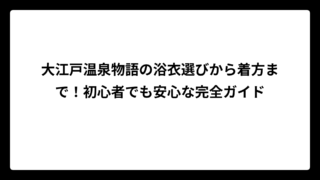 大江戸温泉物語の浴衣選びから着方まで！初心者でも安心な完全ガイド