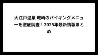 大江戸温泉 城崎のバイキングメニューを徹底調査！2025年最新情報まとめ