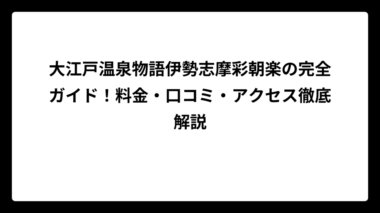 大江戸温泉物語伊勢志摩彩朝楽の完全ガイド！料金・口コミ・アクセス徹底解説