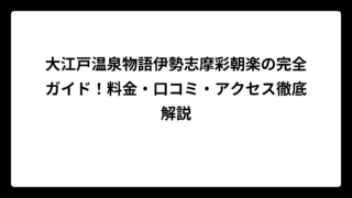 大江戸温泉物語伊勢志摩彩朝楽の完全ガイド！料金・口コミ・アクセス徹底解説