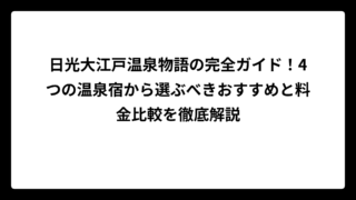 日光大江戸温泉物語の完全ガイド！4つの温泉宿から選ぶべきおすすめと料金比較を徹底解説