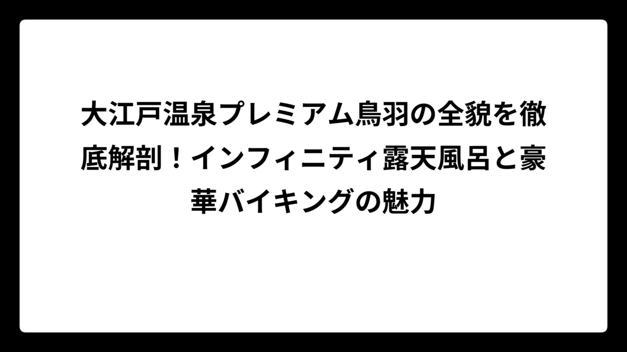 大江戸温泉プレミアム鳥羽の全貌を徹底解剖！インフィニティ露天風呂と豪華バイキングの魅力