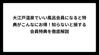 大江戸温泉でいい風呂会員になると特典がこんなにお得！知らないと損する会員特典を徹底解説