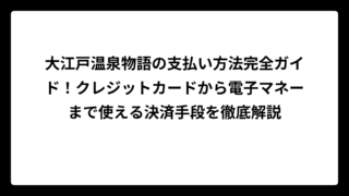 大江戸温泉物語の支払い方法完全ガイド！クレジットカードから電子マネーまで使える決済手段を徹底解説