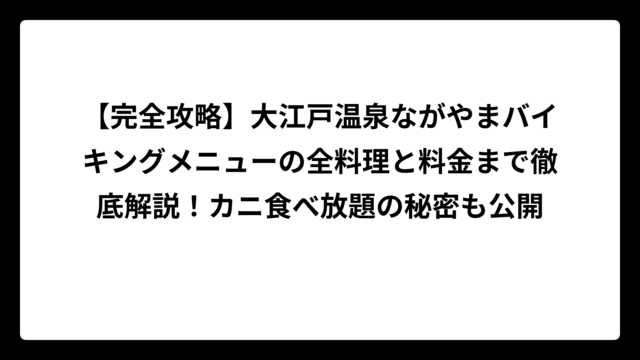 【完全攻略】大江戸温泉ながやまバイキングメニューの全料理と料金まで徹底解説！カニ食べ放題の秘密も公開