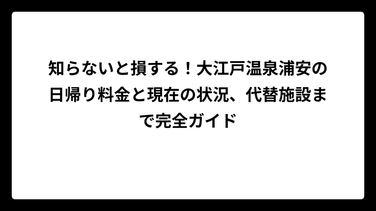 知らないと損する！大江戸温泉浦安の日帰り料金と現在の状況、代替施設まで完全ガイド