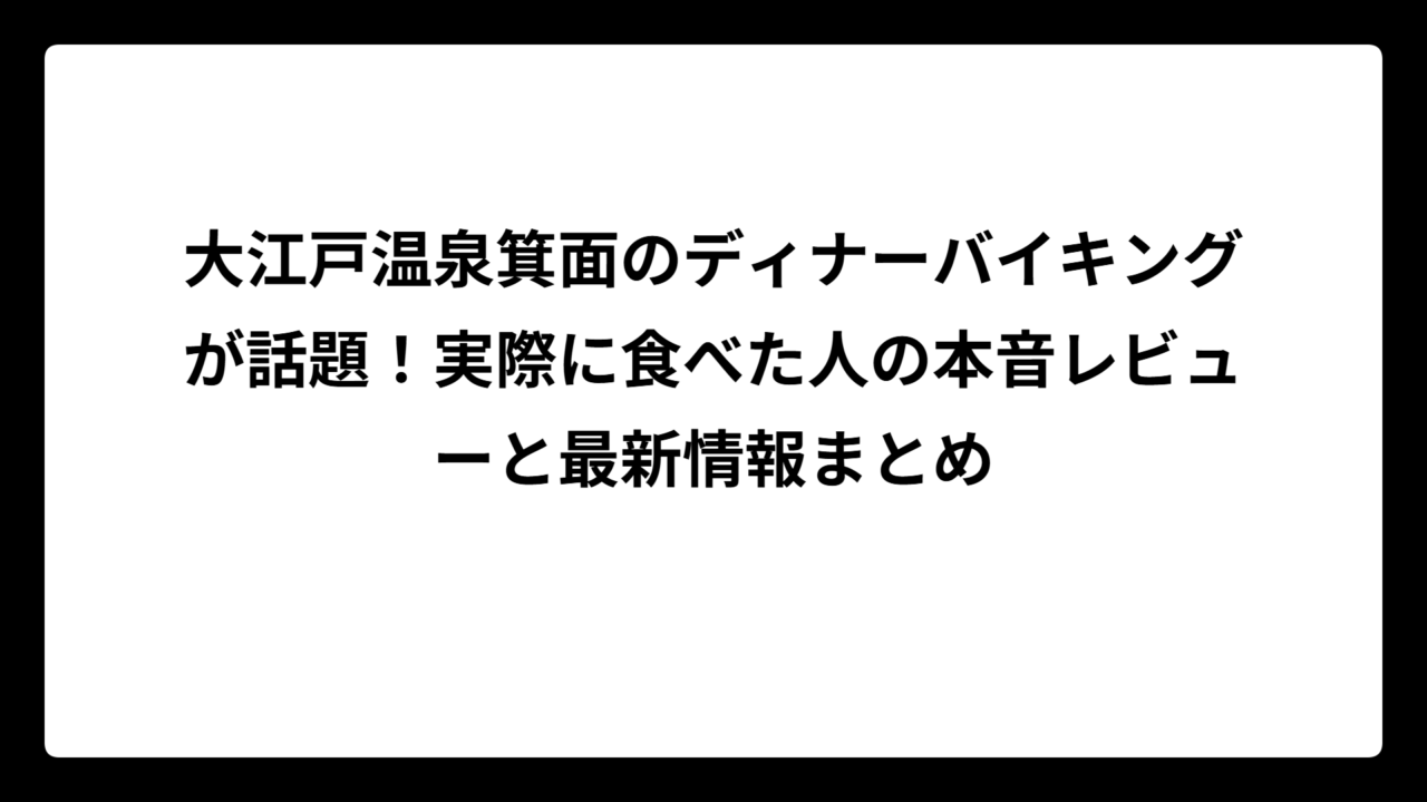 大江戸温泉箕面のディナーバイキングが話題！実際に食べた人の本音レビューと最新情報まとめ