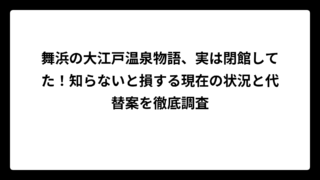 舞浜の大江戸温泉物語、実は閉館してた！知らないと損する現在の状況と代替案を徹底調査