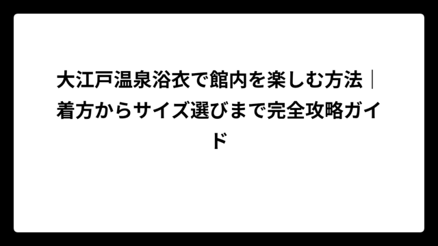 大江戸温泉浴衣で館内を楽しむ方法｜着方からサイズ選びまで完全攻略ガイド