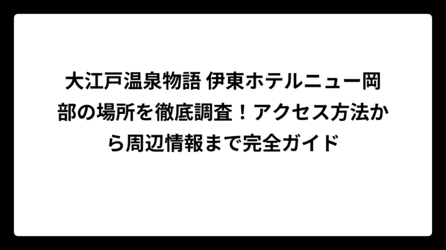 大江戸温泉物語 伊東ホテルニュー岡部の場所を徹底調査！アクセス方法から周辺情報まで完全ガイド
