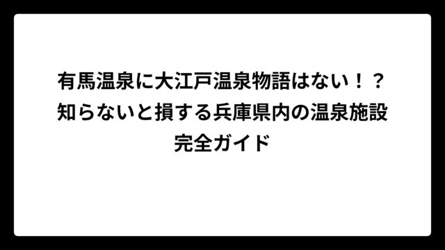 有馬温泉に大江戸温泉物語はない！？知らないと損する兵庫県内の温泉施設完全ガイド