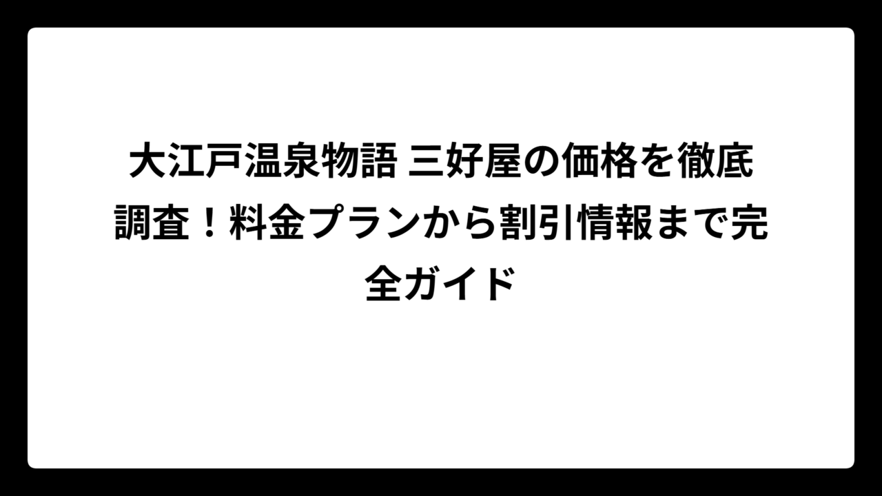大江戸温泉物語 三好屋の価格を徹底調査！料金プランから割引情報まで完全ガイド