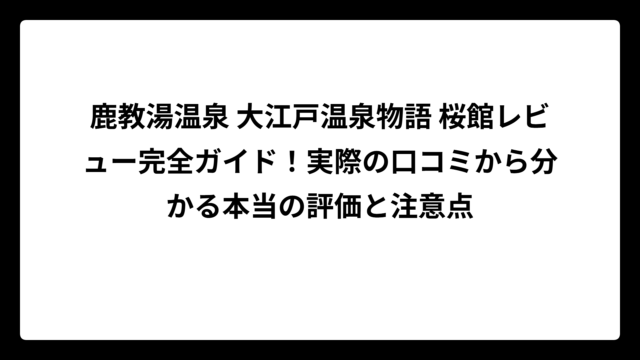 鹿教湯温泉 大江戸温泉物語 桜館レビュー完全ガイド！実際の口コミから分かる本当の評価と注意点