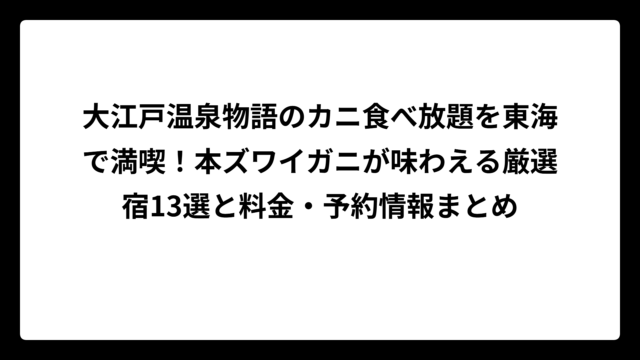 大江戸温泉物語のカニ食べ放題を東海で満喫！本ズワイガニが味わえる厳選宿13選と料金・予約情報まとめ