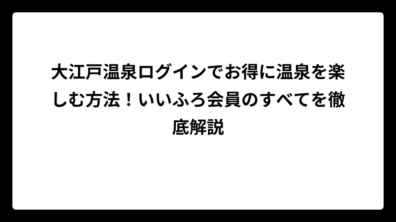 大江戸温泉ログインでお得に温泉を楽しむ方法！いいふろ会員のすべてを徹底解説