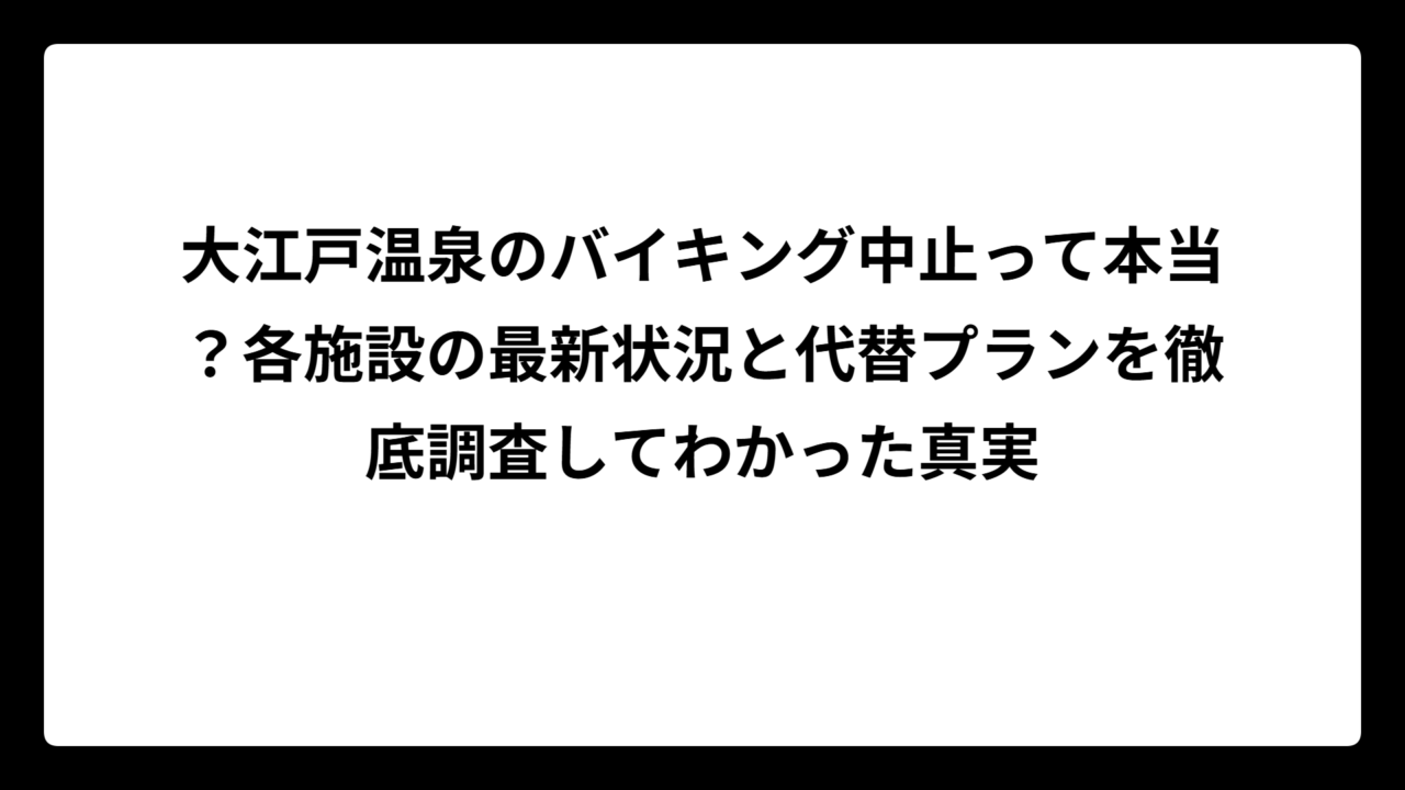 大江戸温泉のバイキング中止って本当？各施設の最新状況と代替プランを徹底調査してわかった真実