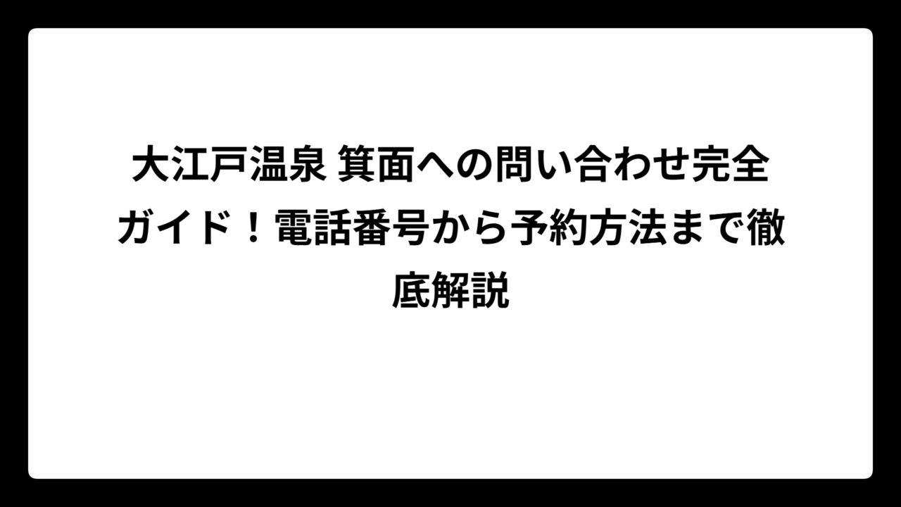 大江戸温泉 箕面への問い合わせ完全ガイド！電話番号から予約方法まで徹底解説