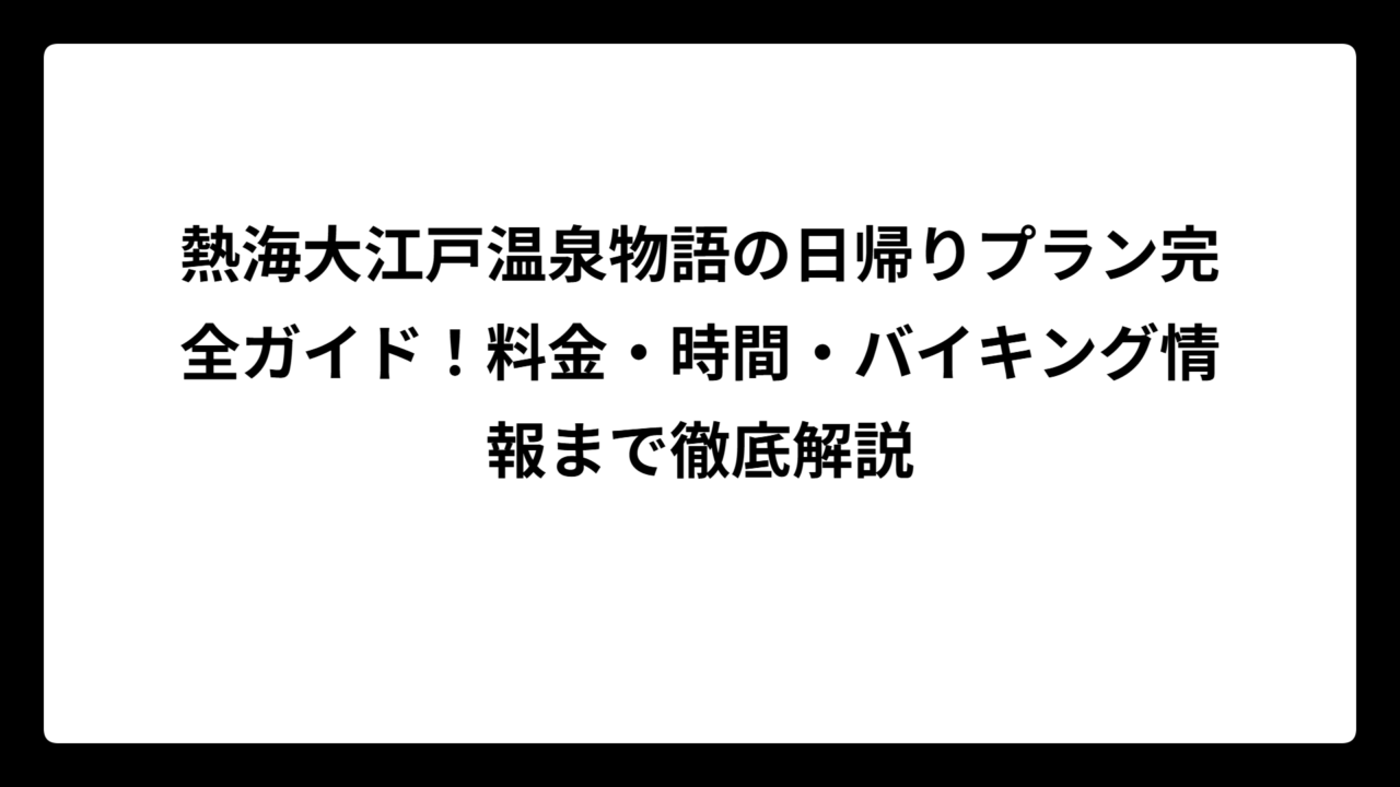 熱海大江戸温泉物語の日帰りプラン完全ガイド！料金・時間・バイキング情報まで徹底解説