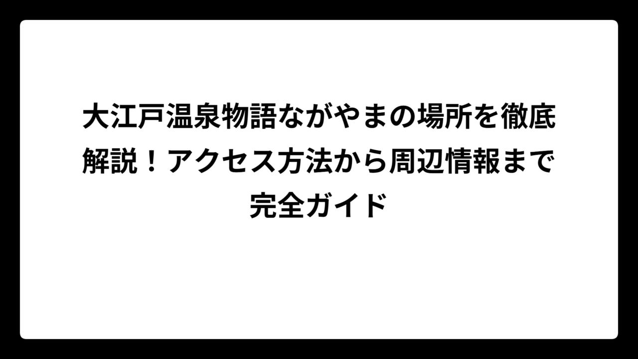 大江戸温泉物語ながやまの場所を徹底解説！アクセス方法から周辺情報まで完全ガイド
