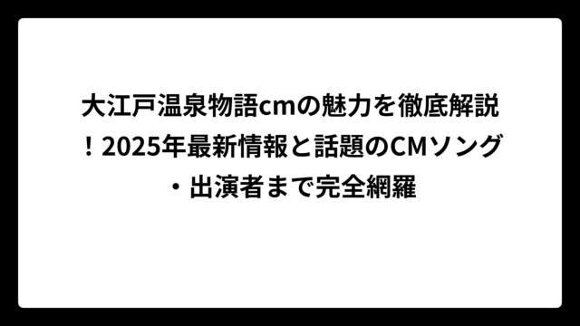 大江戸温泉物語cmの魅力を徹底解説！2025年最新情報と話題のCMソング・出演者まで完全網羅