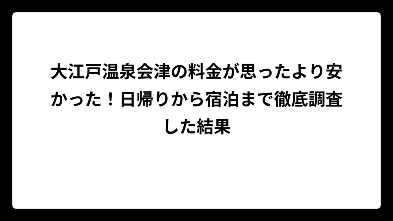 大江戸温泉会津の料金が思ったより安かった！日帰りから宿泊まで徹底調査した結果