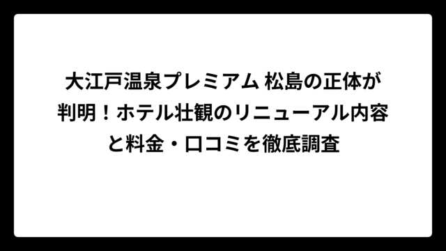 大江戸温泉プレミアム 松島の正体が判明！ホテル壮観のリニューアル内容と料金・口コミを徹底調査