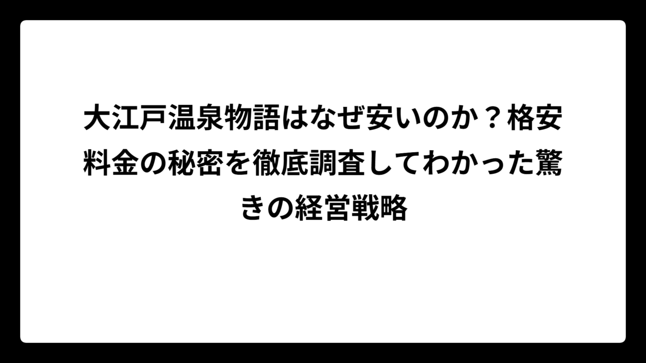 大江戸温泉物語はなぜ安いのか？格安料金の秘密を徹底調査してわかった驚きの経営戦略