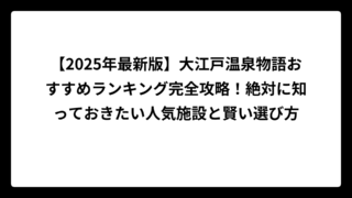 【2025年最新版】大江戸温泉物語おすすめランキング完全攻略！絶対に知っておきたい人気施設と賢い選び方