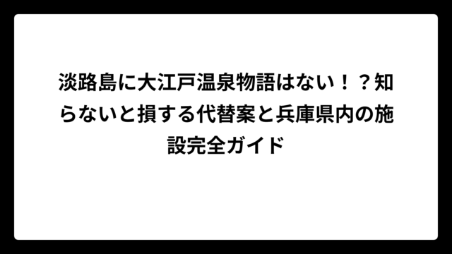 淡路島に大江戸温泉物語はない！？知らないと損する代替案と兵庫県内の施設完全ガイド