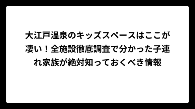 大江戸温泉のキッズスペースはここが凄い！全施設徹底調査で分かった子連れ家族が絶対知っておくべき情報