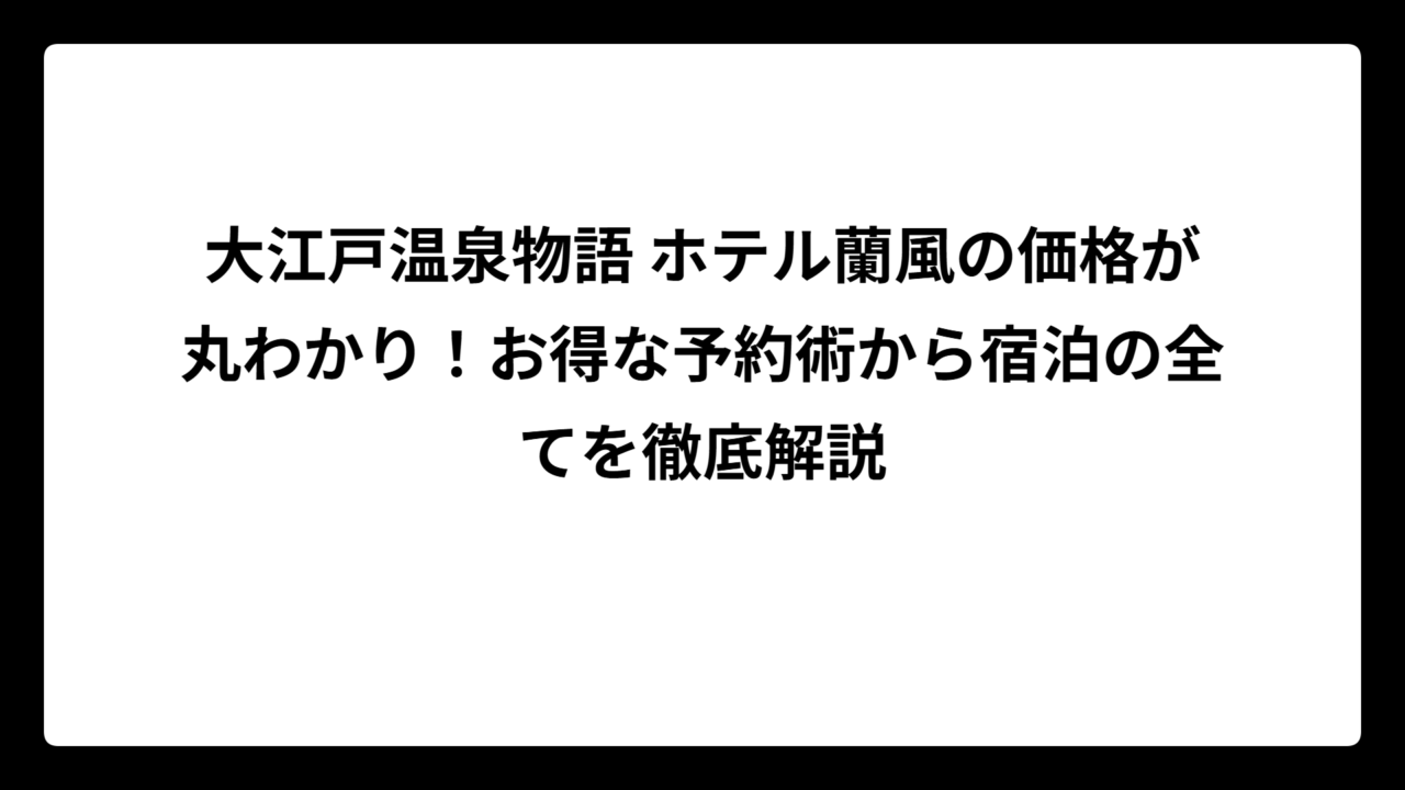大江戸温泉物語 ホテル蘭風の価格が丸わかり！お得な予約術から宿泊の全てを徹底解説