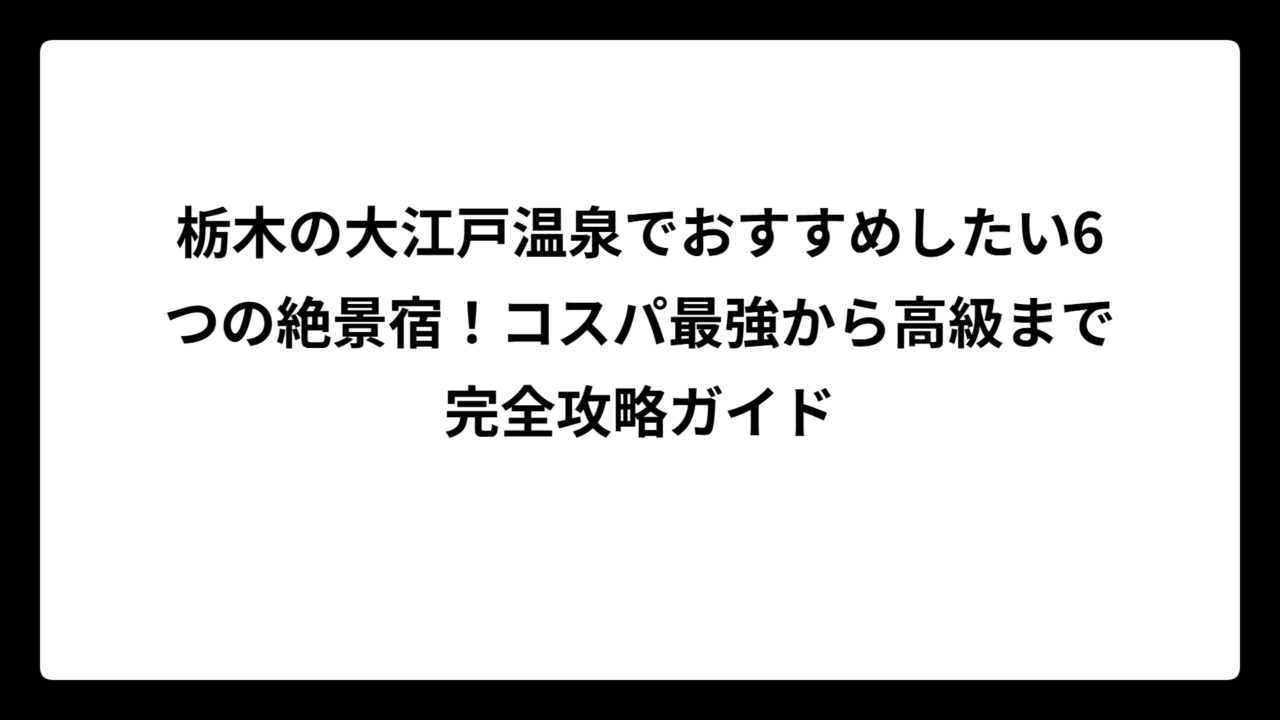 栃木の大江戸温泉でおすすめしたい6つの絶景宿！コスパ最強から高級まで完全攻略ガイド