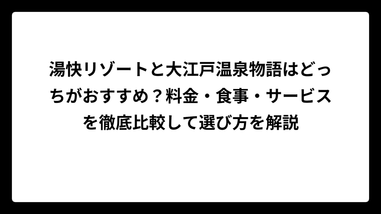 湯快リゾートと大江戸温泉物語はどっちがおすすめ？料金・食事・サービスを徹底比較して選び方を解説