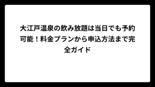 大江戸温泉の飲み放題は当日でも予約可能！料金プランから申込方法まで完全ガイド