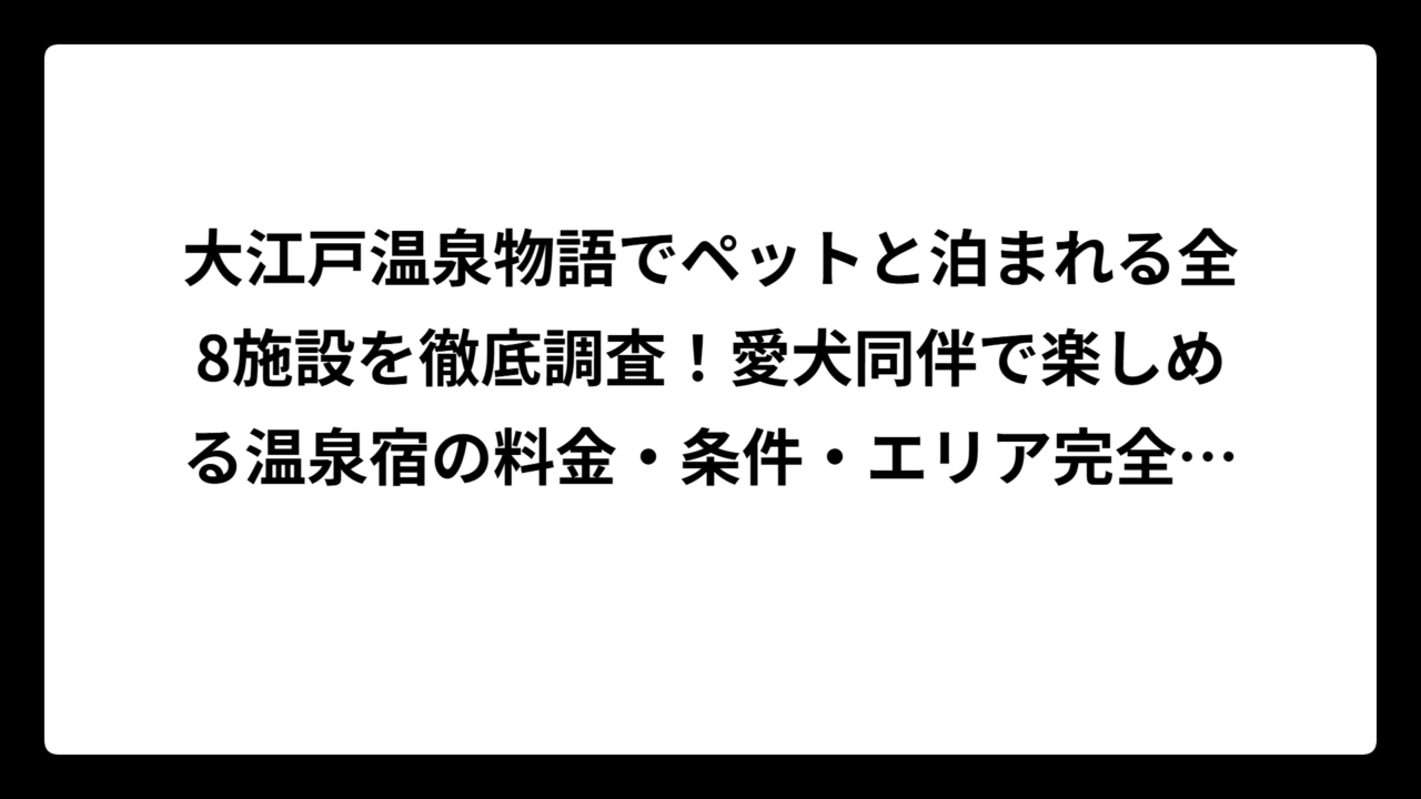 大江戸温泉物語でペットと泊まれる全8施設を徹底調査！愛犬同伴で楽しめる温泉宿の料金・条件・エリア完全ガイド