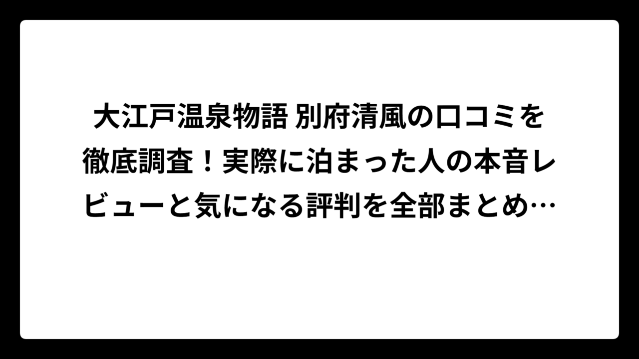 大江戸温泉物語 別府清風の口コミを徹底調査！実際に泊まった人の本音レビューと気になる評判を全部まとめてみた