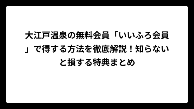 大江戸温泉の無料会員「いいふろ会員」で得する方法を徹底解説！知らないと損する特典まとめ