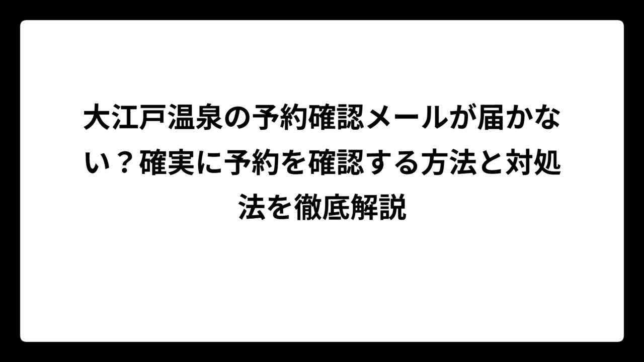 大江戸温泉の予約確認メールが届かない？確実に予約を確認する方法と対処法を徹底解説