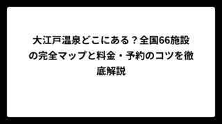 大江戸温泉どこにある？全国66施設の完全マップと料金・予約のコツを徹底解説