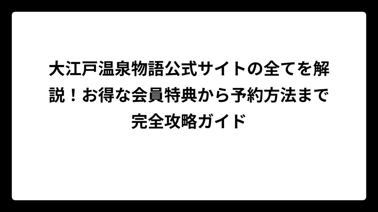 大江戸温泉物語公式サイトの全てを解説！お得な会員特典から予約方法まで完全攻略ガイド
