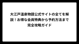 大江戸温泉物語公式サイトの全てを解説！お得な会員特典から予約方法まで完全攻略ガイド