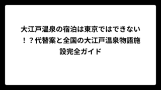 大江戸温泉の宿泊は東京ではできない！？代替案と全国の大江戸温泉物語施設完全ガイド