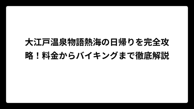 大江戸温泉物語熱海の日帰りを完全攻略！料金からバイキングまで徹底解説