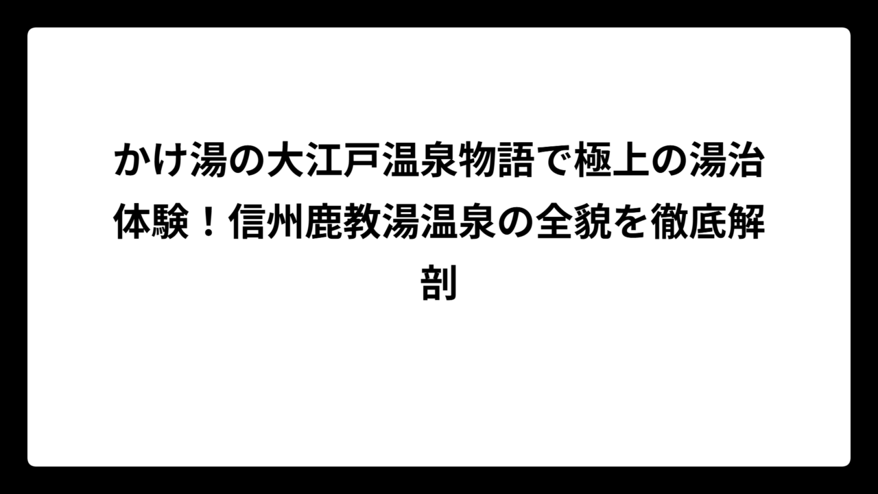 かけ湯の大江戸温泉物語で極上の湯治体験！信州鹿教湯温泉の全貌を徹底解剖
