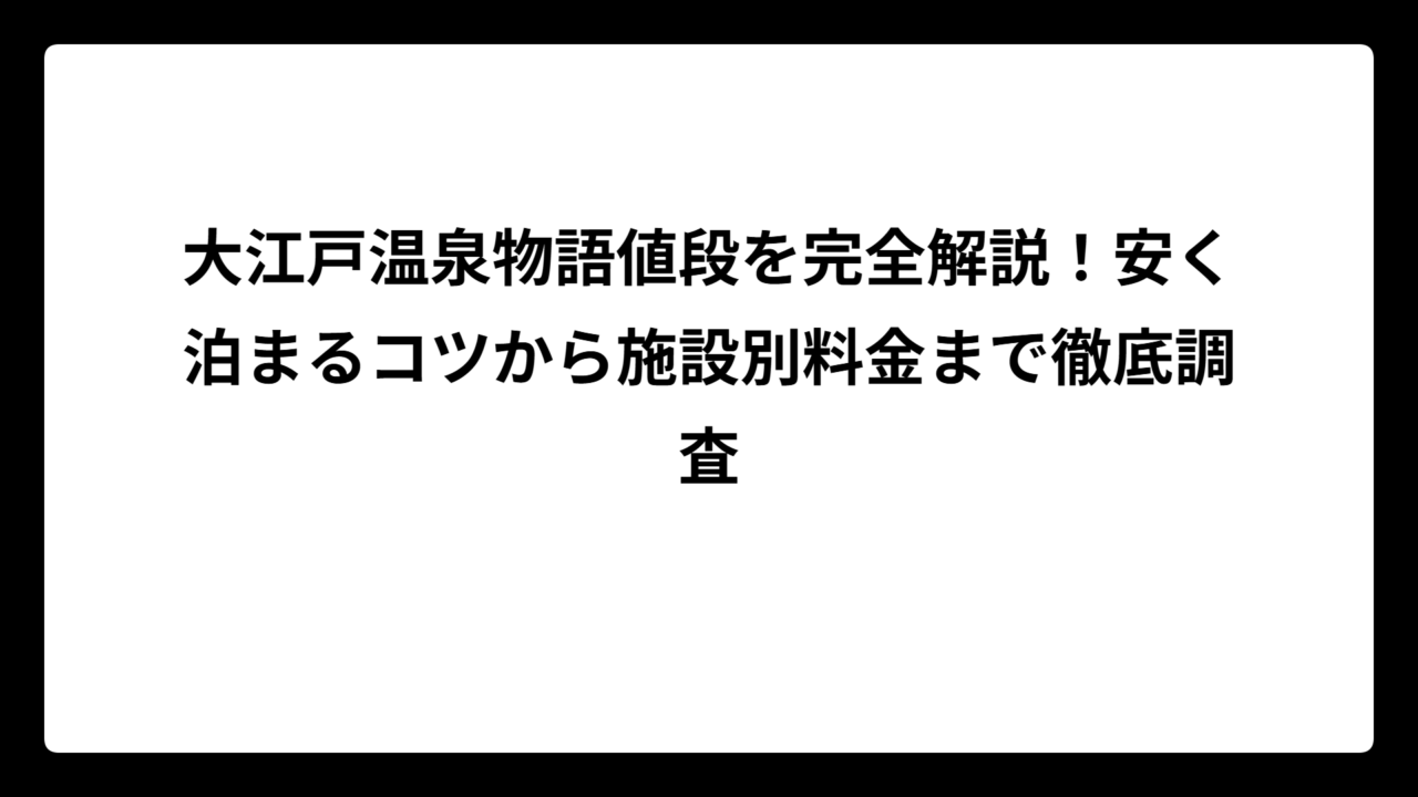 大江戸温泉物語値段を完全解説！安く泊まるコツから施設別料金まで徹底調査