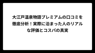 大江戸温泉物語プレミアムの口コミを徹底分析！実際に泊まった人のリアルな評価とコスパの真実